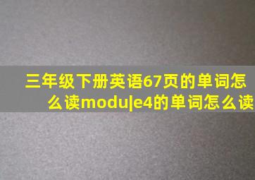 三年级下册英语67页的单词怎么读modu|e4的单词怎么读